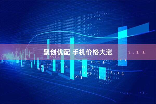 聚创优配 手机价格大涨