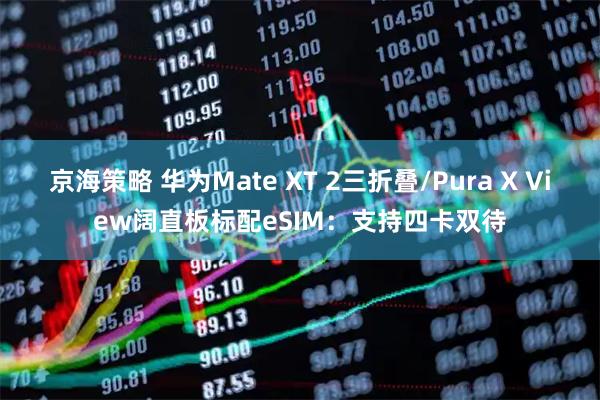 京海策略 华为Mate XT 2三折叠/Pura X View阔直板标配eSIM：支持四卡双待