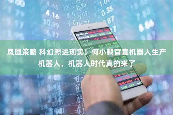 凤凰策略 科幻照进现实！何小鹏官宣机器人生产机器人，机器人时代真的来了