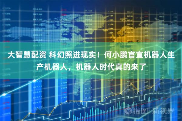 大智慧配资 科幻照进现实！何小鹏官宣机器人生产机器人，机器人时代真的来了
