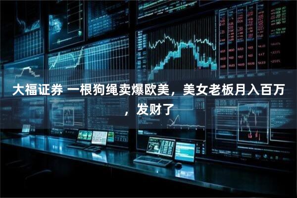 大福证券 一根狗绳卖爆欧美,美女老板月入百万,发财了