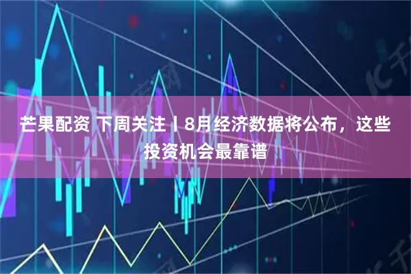 芒果配资 下周关注丨8月经济数据将公布，这些投资机会最靠谱