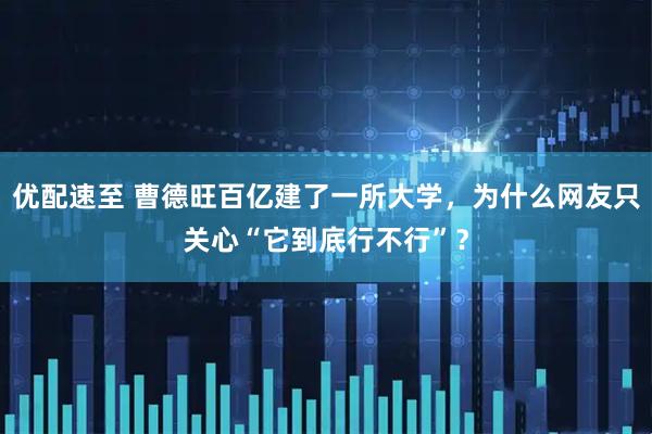 优配速至 曹德旺百亿建了一所大学,为什么网友只关心“它到底行不行”?