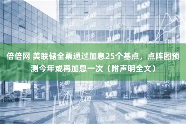 倍倍网 美联储全票通过加息25个基点，点阵图预测今年或再加息一次（附声明全文）