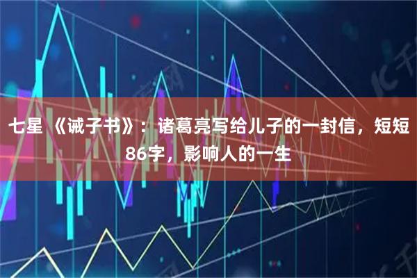 七星 《诫子书》：诸葛亮写给儿子的一封信，短短86字，影响人的一生