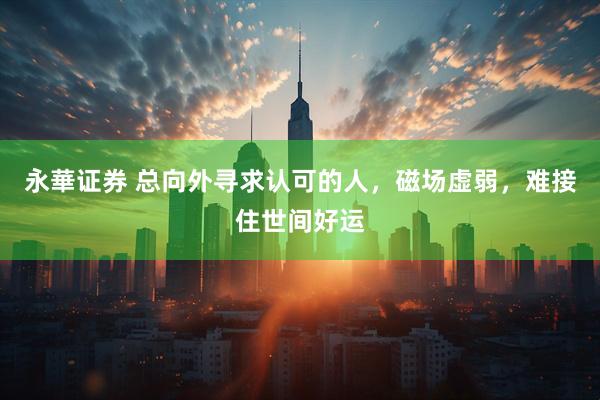 永華证券 总向外寻求认可的人，磁场虚弱，难接住世间好运