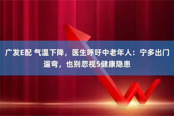 广发E配 气温下降，医生呼吁中老年人：宁多出门遛弯，也别忽视5健康隐患