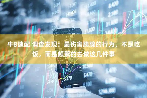 牛8速配 调查发现：最伤害胰腺的行为，不是吃饭，而是频繁的去做这几件事