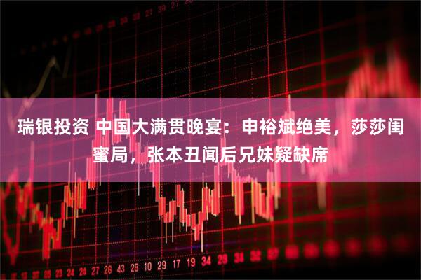 瑞银投资 中国大满贯晚宴:申裕斌绝美,莎莎闺蜜局,张本丑闻后兄妹疑缺席