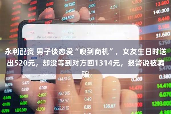 永利配资 男子谈恋爱“嗅到商机”，女友生日时送出520元，却没等到对方回1314元，报警说被骗