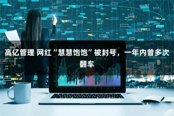 高亿管理 网红“慧慧饱饱”被封号，一年内曾多次翻车