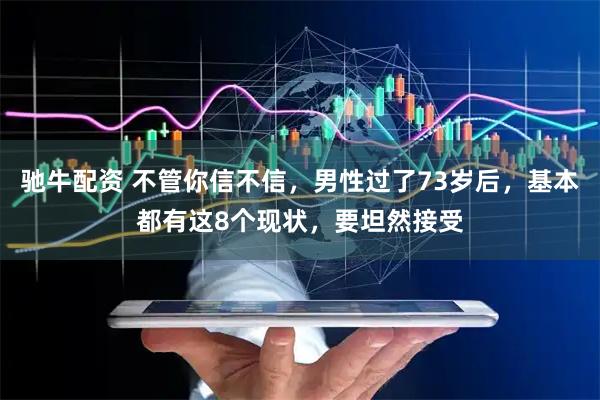 驰牛配资 不管你信不信，男性过了73岁后，基本都有这8个现状，要坦然接受