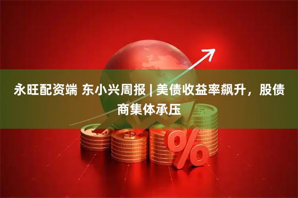 永旺配资端 东小兴周报 | 美债收益率飙升,股债商集体承压