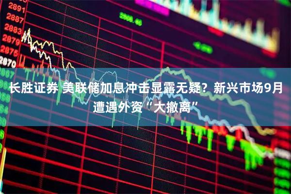 长胜证券 美联储加息冲击显露无疑？新兴市场9月遭遇外资“大撤离”