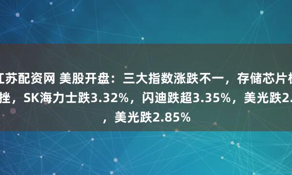 江苏配资网 美股开盘：三大指数涨跌不一，存储芯片板块下挫，SK海力士跌3.32%，闪迪跌超3.35%，美光跌2.85%