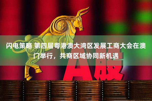 闪电策略 第四届粤港澳大湾区发展工商大会在澳门举行，共商区域协同新机遇