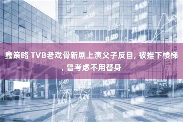 鑫策略 TVB老戏骨新剧上演父子反目, 被推下楼梯, 曾考虑不用替身