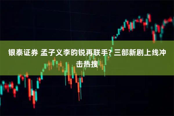 银泰证券 孟子义李昀锐再联手? 三部新剧上线冲击热搜