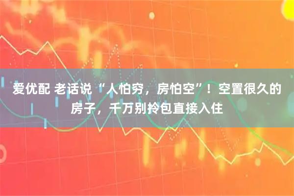 爱优配 老话说 “人怕穷，房怕空”！空置很久的房子，千万别拎包直接入住