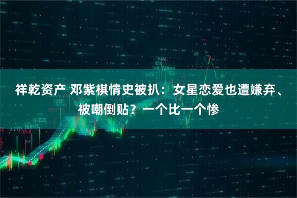 祥乾资产 邓紫棋情史被扒：女星恋爱也遭嫌弃、被嘲倒贴？一个比一个惨