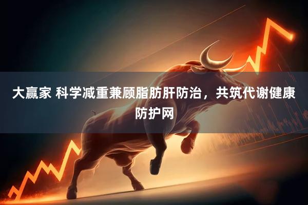 大赢家 科学减重兼顾脂肪肝防治,共筑代谢健康防护网