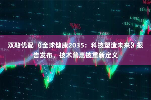 双融优配 《全球健康2035：科技塑造未来》报告发布，技术普惠被重新定义