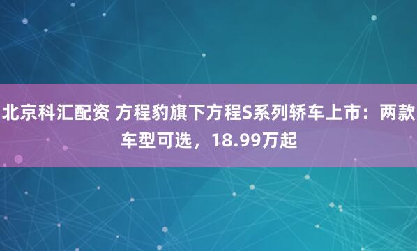 北京科汇配资 方程豹旗下方程S系列轿车上市：两款车型可选，18.99万起