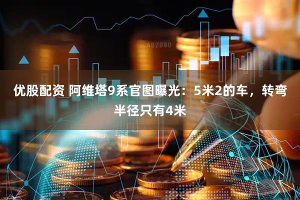 优股配资 阿维塔9系官图曝光：5米2的车，转弯半径只有4米