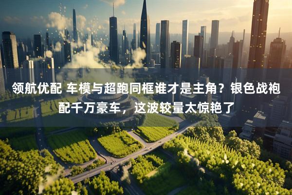 领航优配 车模与超跑同框谁才是主角?银色战袍配千万豪车,这波较量太惊艳了