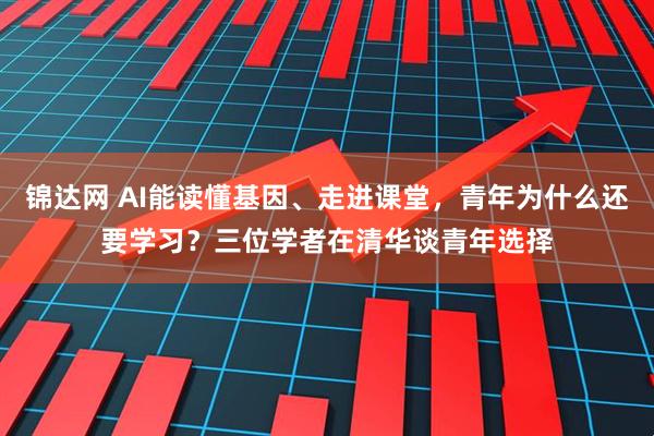 锦达网 AI能读懂基因、走进课堂，青年为什么还要学习？三位学者在清华谈青年选择